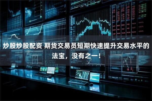炒股炒股配资 期货交易员短期快速提升交易水平的法宝，没有之一！