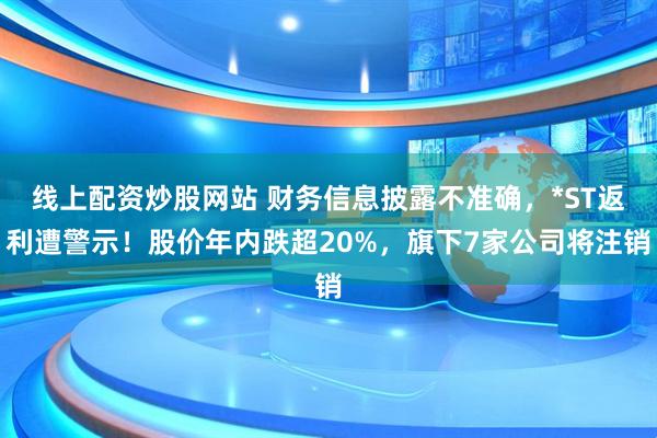 线上配资炒股网站 财务信息披露不准确，*ST返利遭警示！股价年内跌超20%，旗下7家公司将注销