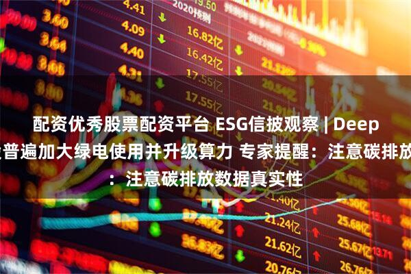 配资优秀股票配资平台 ESG信披观察 | DeepSeek概念股普遍加大绿电使用并升级算力 专家提醒：注意碳排放数据真实性