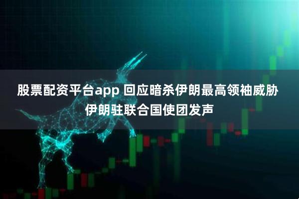 股票配资平台app 回应暗杀伊朗最高领袖威胁 伊朗驻联合国使团发声