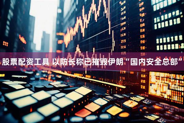 股票配资工具 以防长称已摧毁伊朗“国内安全总部”