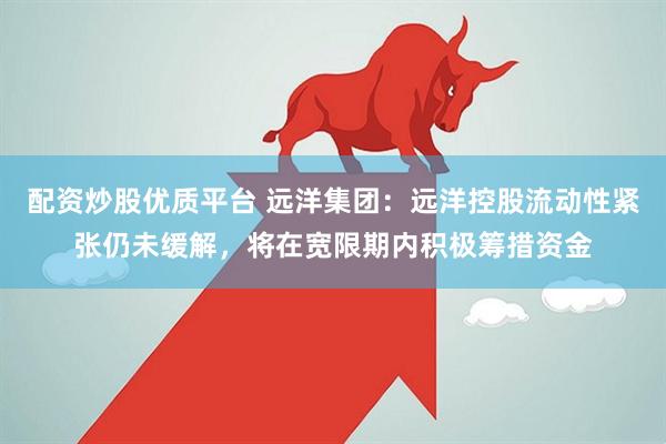 配资炒股优质平台 远洋集团：远洋控股流动性紧张仍未缓解，将在宽限期内积极筹措资金