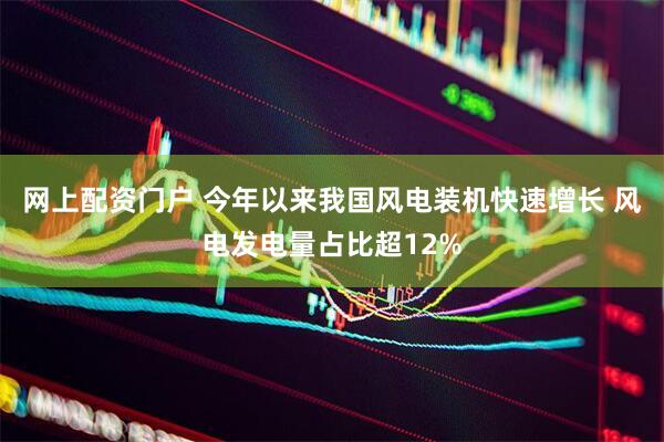 网上配资门户 今年以来我国风电装机快速增长 风电发电量占比超12%