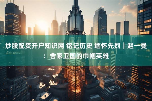 炒股配资开户知识网 铭记历史 缅怀先烈｜赵一曼：舍家卫国的巾帼英雄