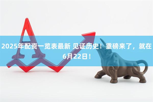 2025年配资一览表最新 见证历史！重磅来了，就在6月22日！