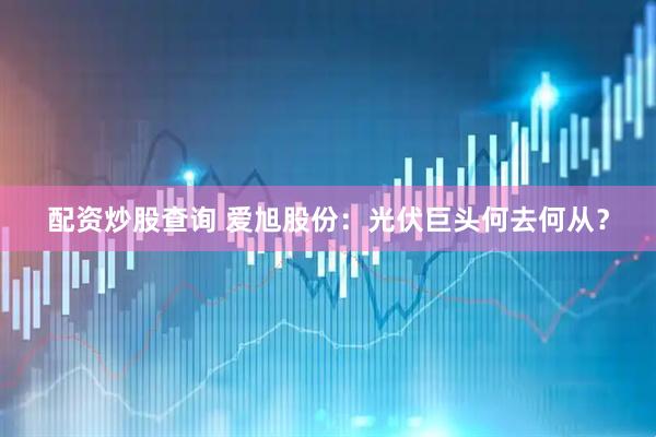 配资炒股查询 爱旭股份：光伏巨头何去何从？