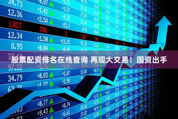 股票配资排名在线查询 再现大交易！国资出手