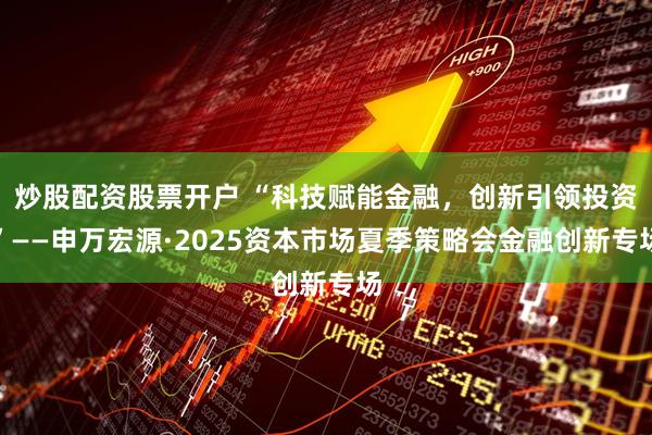 炒股配资股票开户 “科技赋能金融，创新引领投资”——申万宏源·2025资本市场夏季策略会金融创新专场