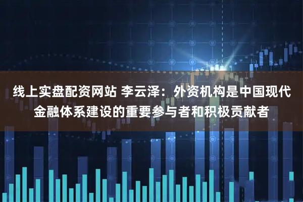 线上实盘配资网站 李云泽：外资机构是中国现代金融体系建设的重要参与者和积极贡献者