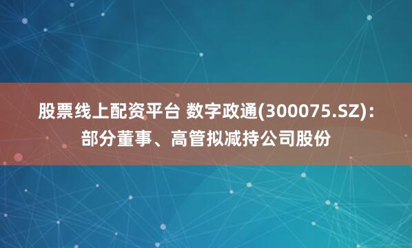 股票线上配资平台 数字政通(300075.SZ)：部分董事、高管拟减持公司股份