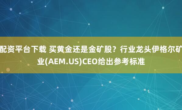 配资平台下载 买黄金还是金矿股？行业龙头伊格尔矿业(AEM.US)CEO给出参考标准