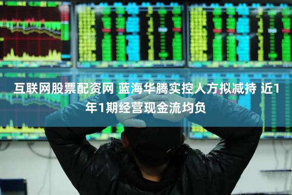 互联网股票配资网 蓝海华腾实控人方拟减持 近1年1期经营现金流均负