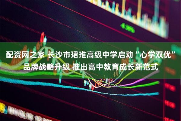 配资网之家 长沙市珺琟高级中学启动“心学双优”品牌战略升级 推出高中教育成长新范式