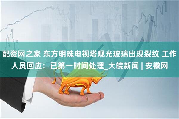 配资网之家 东方明珠电视塔观光玻璃出现裂纹 工作人员回应：已第一时间处理_大皖新闻 | 安徽网