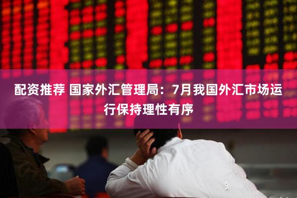 配资推荐 国家外汇管理局：7月我国外汇市场运行保持理性有序