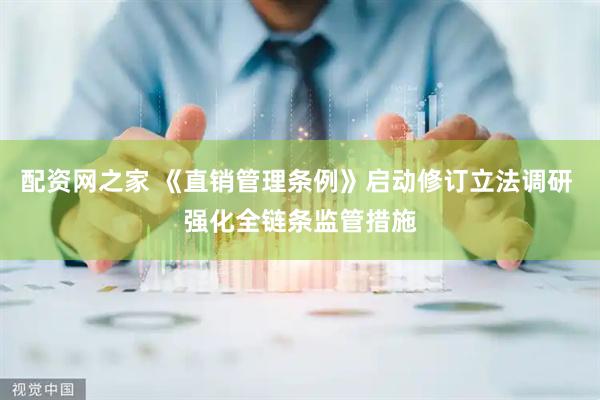 配资网之家 《直销管理条例》启动修订立法调研 强化全链条监管措施