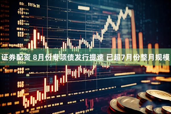 证券配资 8月份专项债发行提速 已超7月份整月规模