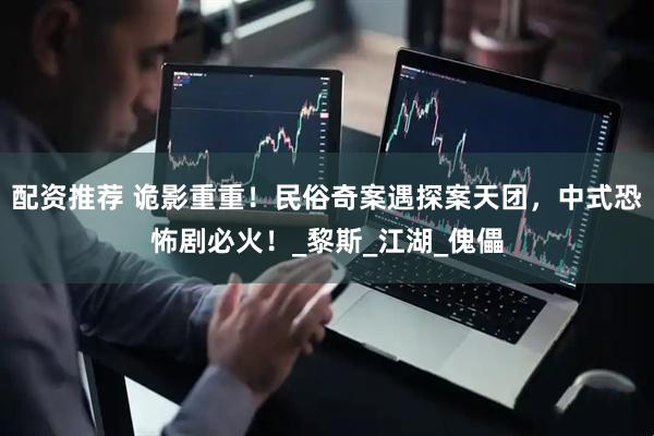 配资推荐 诡影重重！民俗奇案遇探案天团，中式恐怖剧必火！_黎斯_江湖_傀儡