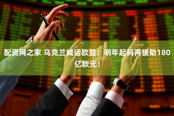 配资网之家 乌克兰喊话欧盟：明年起码再援助180亿欧元！