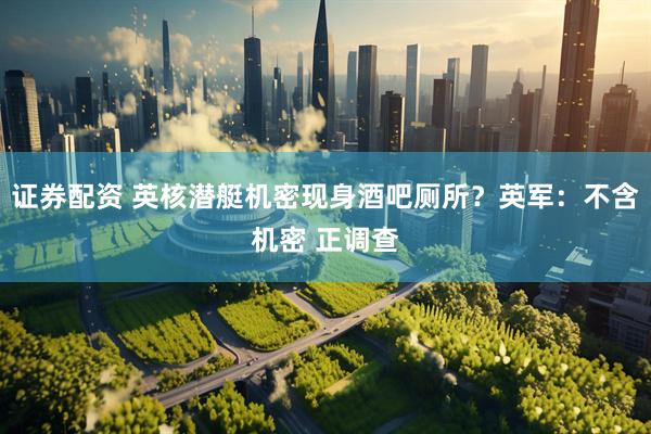证券配资 英核潜艇机密现身酒吧厕所？英军：不含机密 正调查