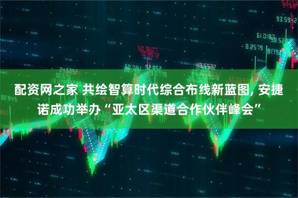 配资网之家 共绘智算时代综合布线新蓝图, 安捷诺成功举办“亚太区渠道合作伙伴峰会”