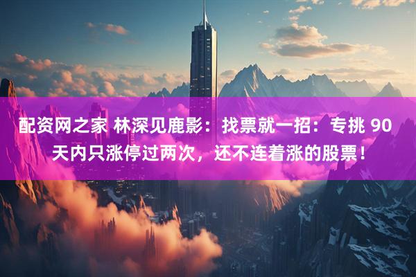 配资网之家 林深见鹿影:找票就一招:专挑 90 天内只涨停过两次,还不连着涨的股票!