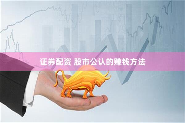 证券配资 股市公认的赚钱方法