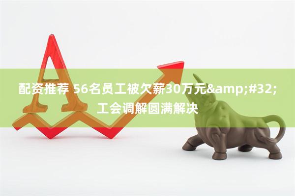 配资推荐 56名员工被欠薪30万元&#32;工会调解圆满解决
