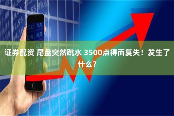 证券配资 尾盘突然跳水 3500点得而复失！发生了什么？