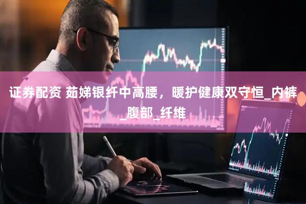 证券配资 茹娣银纤中高腰，暖护健康双守恒_内裤_腹部_纤维