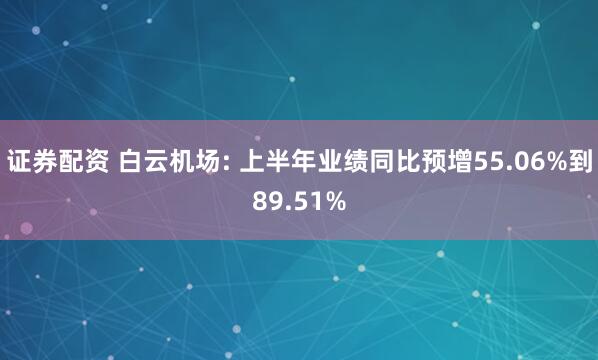 证券配资 白云机场: 上半年业绩同比预增55.06%到89.51%