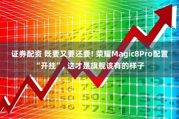 证券配资 既要又要还要! 荣耀Magic8Pro配置“开挂”, 这才是旗舰该有的样子