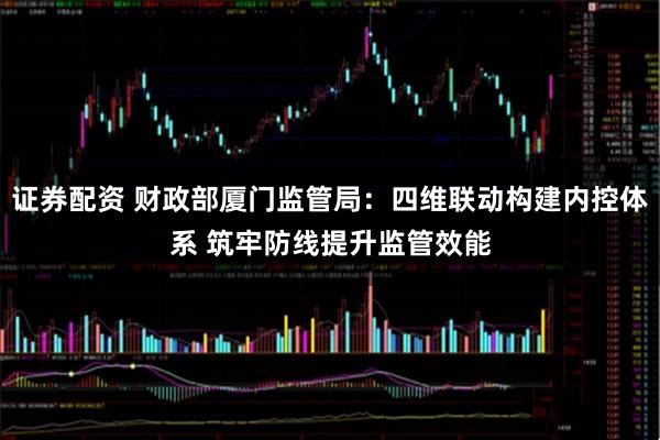 证券配资 财政部厦门监管局：四维联动构建内控体系 筑牢防线提升监管效能