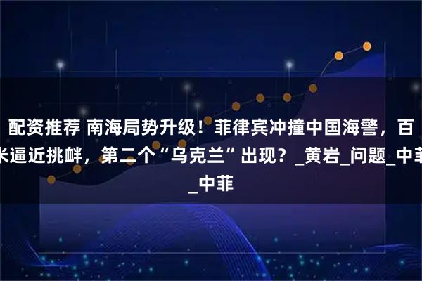 配资推荐 南海局势升级！菲律宾冲撞中国海警，百米逼近挑衅，第二个“乌克兰”出现？_黄岩_问题_中菲