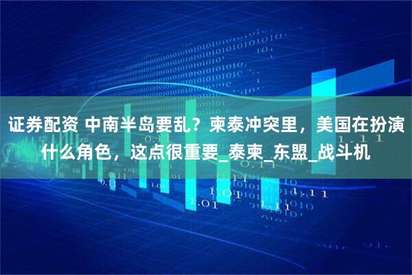 证券配资 中南半岛要乱？柬泰冲突里，美国在扮演什么角色，这点很重要_泰柬_东盟_战斗机
