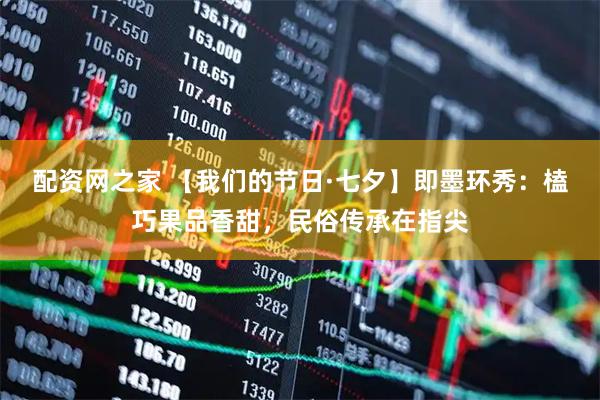 配资网之家 【我们的节日·七夕】即墨环秀：榼巧果品香甜，民俗传承在指尖