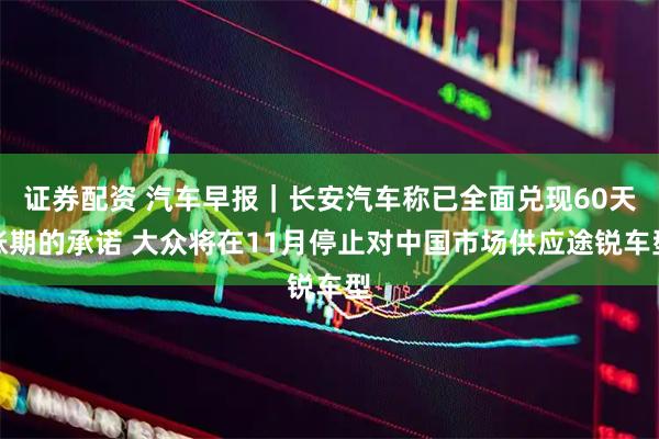 证券配资 汽车早报｜长安汽车称已全面兑现60天账期的承诺 大众将在11月停止对中国市场供应途锐车型
