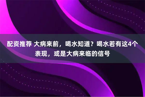 配资推荐 大病来前，喝水知道？喝水若有这4个表现，或是大病来临的信号