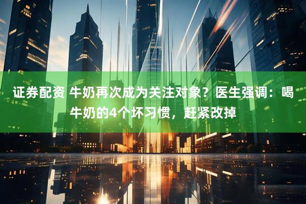 证券配资 牛奶再次成为关注对象？医生强调：喝牛奶的4个坏习惯，赶紧改掉