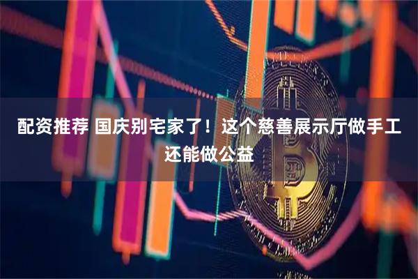 配资推荐 国庆别宅家了！这个慈善展示厅做手工还能做公益