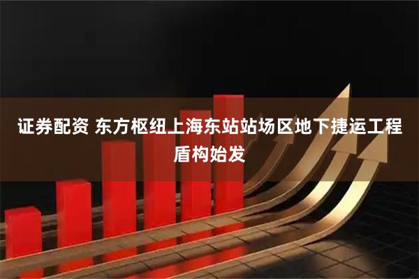 证券配资 东方枢纽上海东站站场区地下捷运工程盾构始发