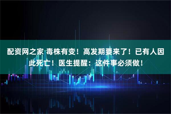 配资网之家 毒株有变!高发期要来了!已有人因此死亡!医生提醒:这件事必须做!